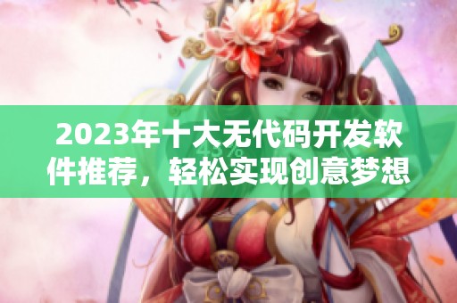 2023年十大无代码开发软件推荐，轻松实现创意梦想