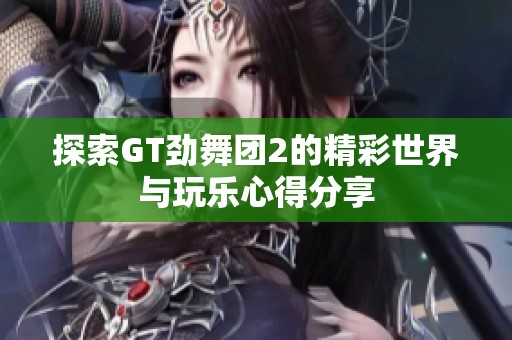 探索GT劲舞团2的精彩世界与玩乐心得分享