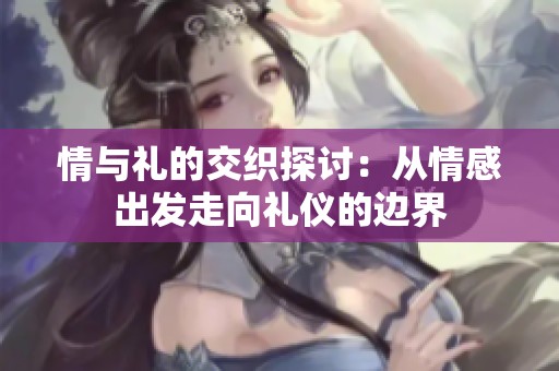 情与礼的交织探讨：从情感出发走向礼仪的边界