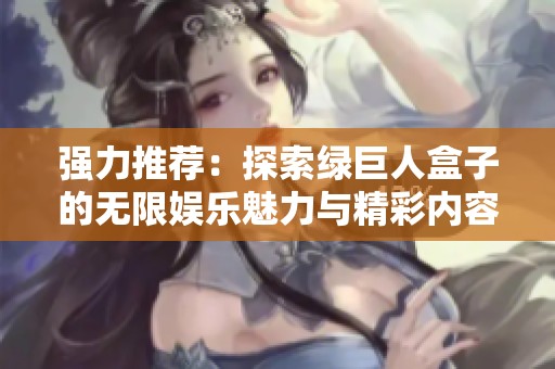 强力推荐：探索绿巨人盒子的无限娱乐魅力与精彩内容