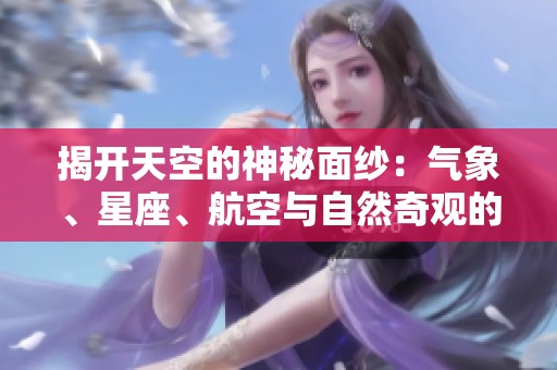 揭开天空的神秘面纱：气象、星座、航空与自然奇观的全景探索