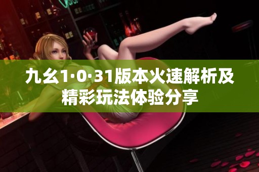 九幺1·0·31版本火速解析及精彩玩法体验分享