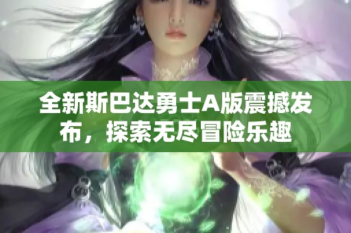 全新斯巴达勇士A版震撼发布，探索无尽冒险乐趣