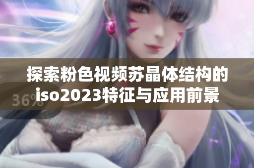 探索粉色视频苏晶体结构的iso2023特征与应用前景