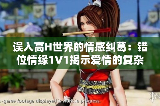 误入高H世界的情感纠葛：错位情缘1V1揭示爱情的复杂性