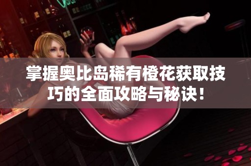 掌握奥比岛稀有橙花获取技巧的全面攻略与秘诀！