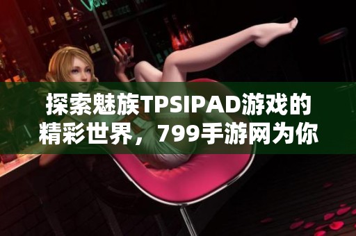 探索魅族TPSIPAD游戏的精彩世界，799手游网为你带来最佳体验！
