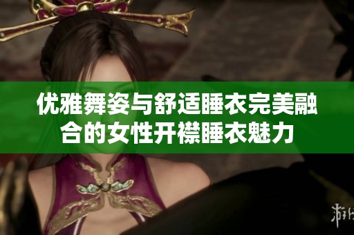 优雅舞姿与舒适睡衣完美融合的女性开襟睡衣魅力