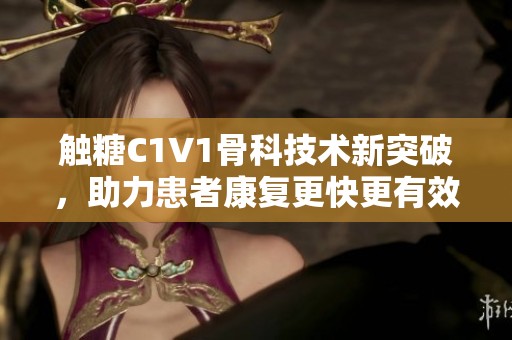 触糖C1V1骨科技术新突破，助力患者康复更快更有效