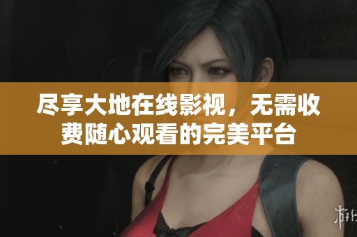 尽享大地在线影视，无需收费随心观看的完美平台