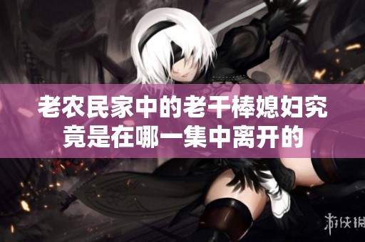 老农民家中的老干棒媳妇究竟是在哪一集中离开的