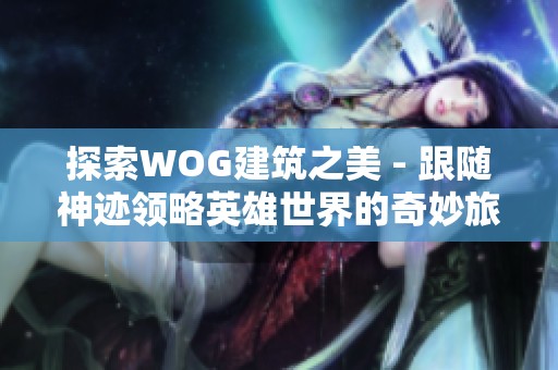 探索WOG建筑之美 - 跟随神迹领略英雄世界的奇妙旅程