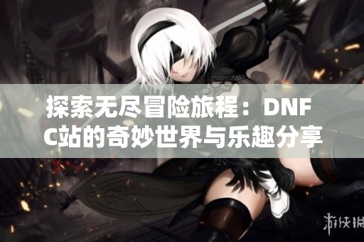 探索无尽冒险旅程：DNF C站的奇妙世界与乐趣分享