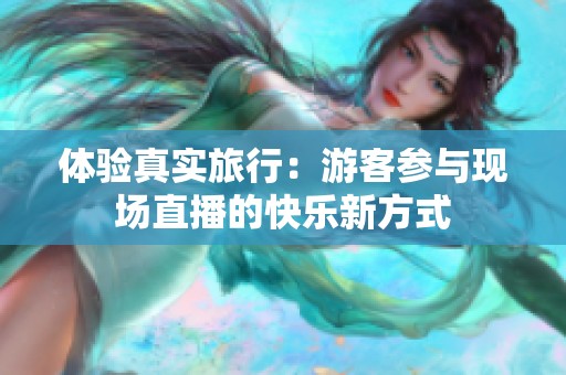 体验真实旅行：游客参与现场直播的快乐新方式