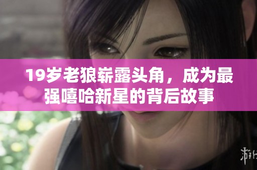 19岁老狼崭露头角，成为最强嘻哈新星的背后故事