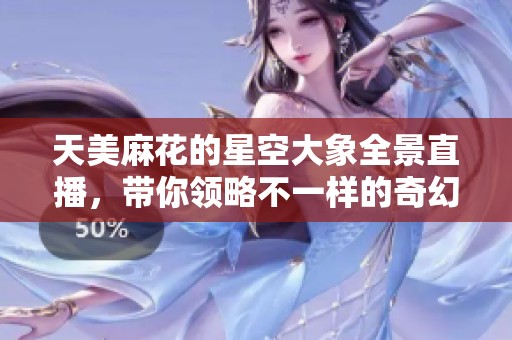 天美麻花的星空大象全景直播，带你领略不一样的奇幻之旅