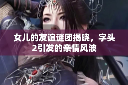 女儿的友谊谜团揭晓，字头2引发的亲情风波