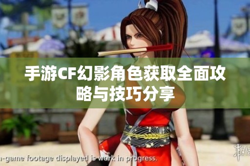 手游CF幻影角色获取全面攻略与技巧分享