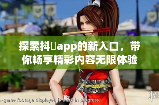 探索抖抈app的新入口，带你畅享精彩内容无限体验