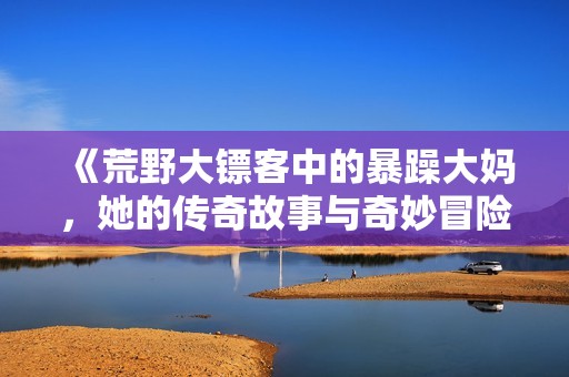 《荒野大镖客中的暴躁大妈，她的传奇故事与奇妙冒险》