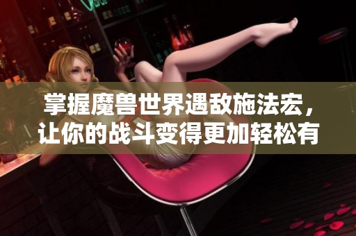 掌握魔兽世界遇敌施法宏，让你的战斗变得更加轻松有趣
