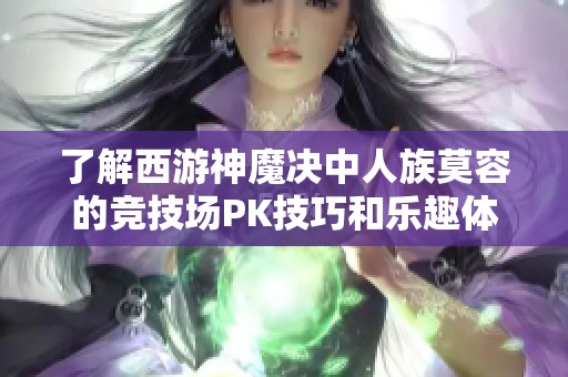 了解西游神魔决中人族莫容的竞技场PK技巧和乐趣体验