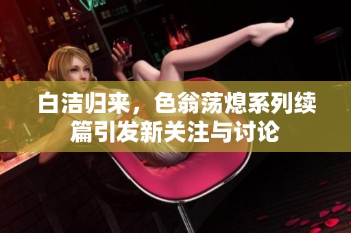 白洁归来，色翁荡熄系列续篇引发新关注与讨论