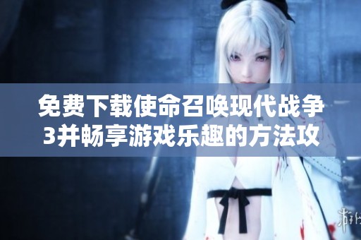免费下载使命召唤现代战争3并畅享游戏乐趣的方法攻略