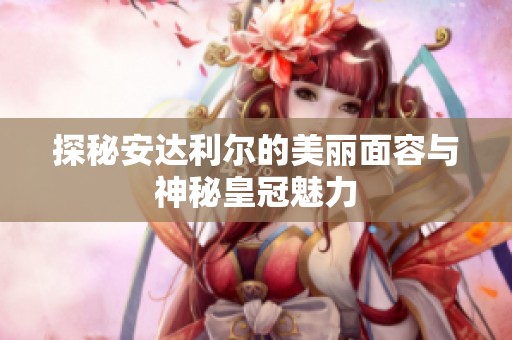 探秘安达利尔的美丽面容与神秘皇冠魅力