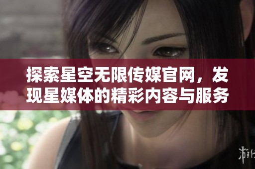 探索星空无限传媒官网，发现星媒体的精彩内容与服务