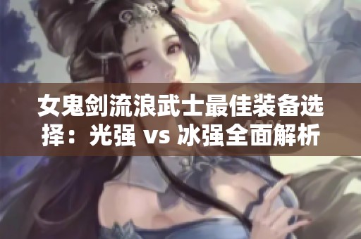 女鬼剑流浪武士最佳装备选择：光强 vs 冰强全面解析
