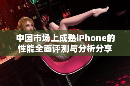 中国市场上成熟iPhone的性能全面评测与分析分享