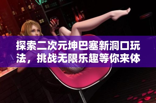 探索二次元坤巴塞新洞口玩法，挑战无限乐趣等你来体验