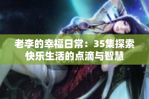老李的幸福日常：35集探索快乐生活的点滴与智慧