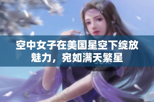 空中女子在美国星空下绽放魅力，宛如满天繁星