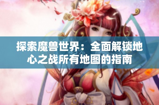 探索魔兽世界：全面解锁地心之战所有地图的指南