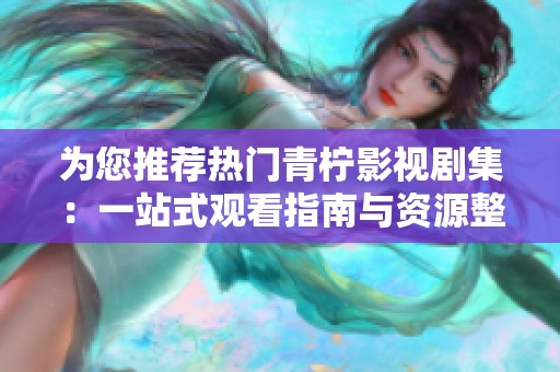 为您推荐热门青柠影视剧集：一站式观看指南与资源整理