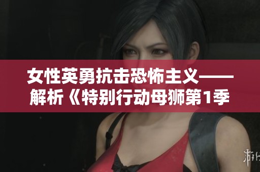 女性英勇抗击恐怖主义——解析《特别行动母狮第1季》的奋勇形象