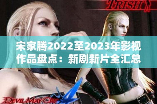宋家腾2022至2023年影视作品盘点：新剧新片全汇总