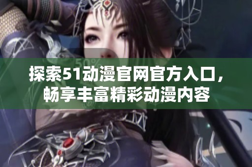 探索51动漫官网官方入口，畅享丰富精彩动漫内容