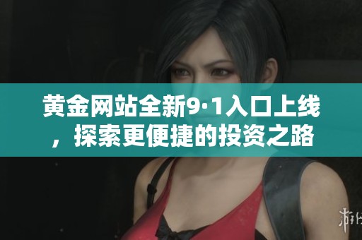 黄金网站全新9·1入口上线，探索更便捷的投资之路