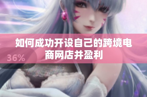 如何成功开设自己的跨境电商网店并盈利