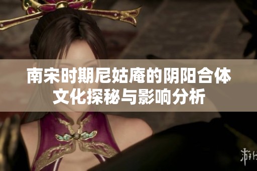 南宋时期尼姑庵的阴阳合体文化探秘与影响分析