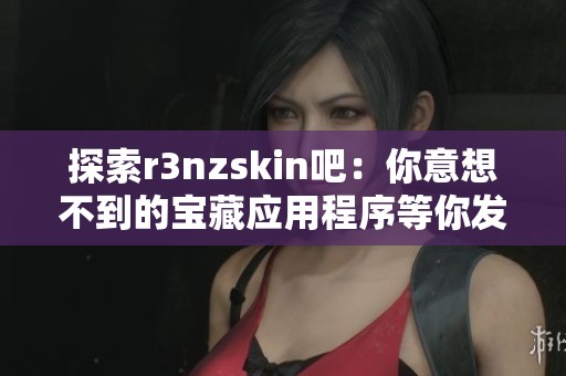 探索r3nzskin吧：你意想不到的宝藏应用程序等你发现！