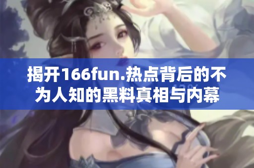 揭开166fun.热点背后的不为人知的黑料真相与内幕