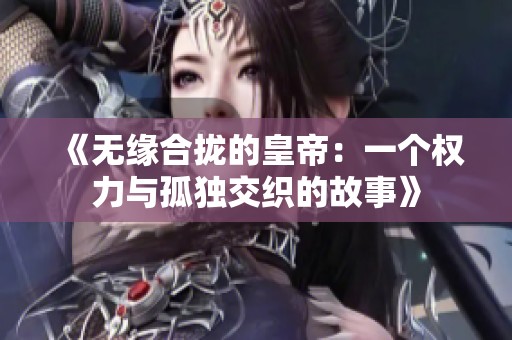 《无缘合拢的皇帝：一个权力与孤独交织的故事》