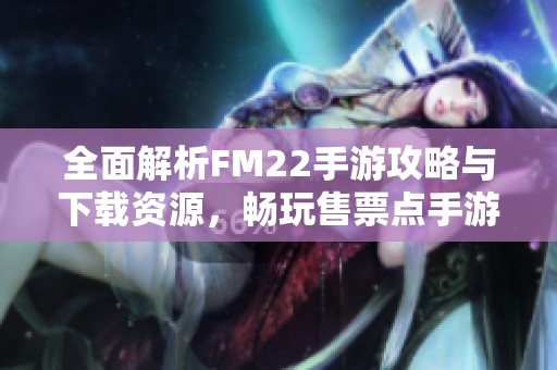 全面解析FM22手游攻略与下载资源，畅玩售票点手游秘籍