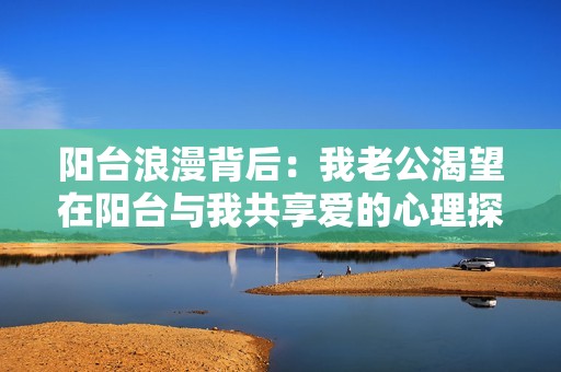 阳台浪漫背后：我老公渴望在阳台与我共享爱的心理探索