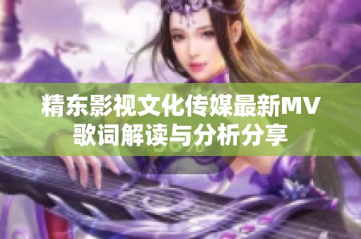 精东影视文化传媒最新MV歌词解读与分析分享