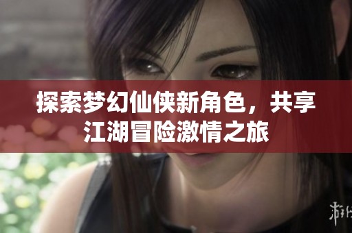 探索梦幻仙侠新角色，共享江湖冒险激情之旅